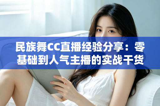 民族舞CC直播经验分享：零基础到人气主播的实战干货全攻略