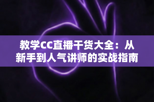 教学CC直播干货大全:从新手到人气讲师的实战指南,助你打造高人气在线课堂 教学CC直播干货大全:从新手到人气讲师的实战指南,助你打造高人气在线课堂