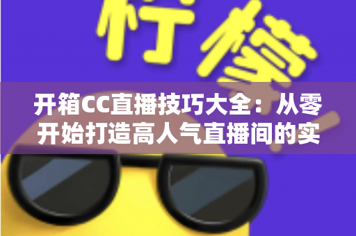 开箱CC直播技巧大全:从零开始打造高人气直播间的实战指南 开箱CC直播技巧大全:从零开始打造高人气直播间的实战指南