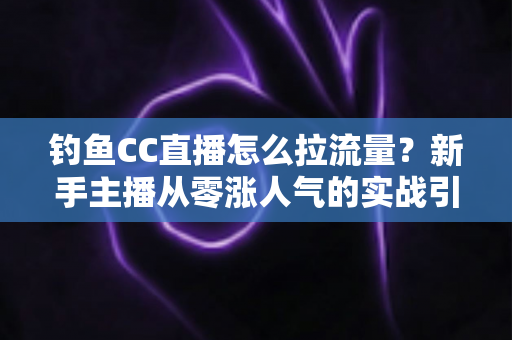 钓鱼CC直播怎么拉流量？新手主播从零涨人气的实战引流全攻略