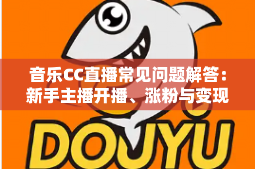 音乐CC直播常见问题解答：新手主播开播、涨粉与变现一站式指南