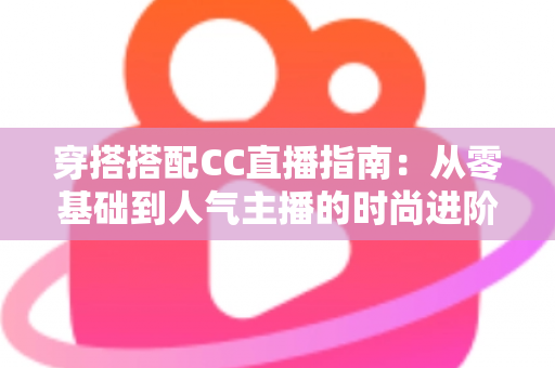 穿搭搭配CC直播指南：从零基础到人气主播的时尚进阶全攻略