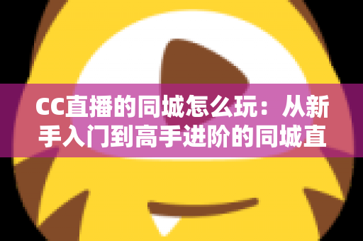 CC直播的同城怎么玩:从新手入门到高手进阶的同城直播全攻略 CC直播的同城怎么玩:从新手入门到高手进阶的同城直播全攻略