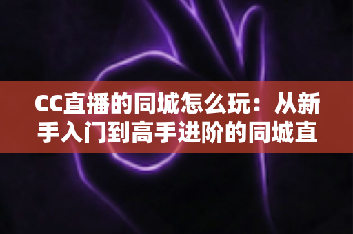 CC直播的同城怎么玩:从新手入门到高手进阶的同城直播全攻略 CC直播的同城怎么玩:从新手入门到高手进阶的同城直播全攻略