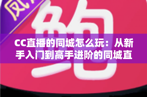 CC直播的同城怎么玩:从新手入门到高手进阶的同城直播全攻略 CC直播的同城怎么玩:从新手入门到高手进阶的同城直播全攻略