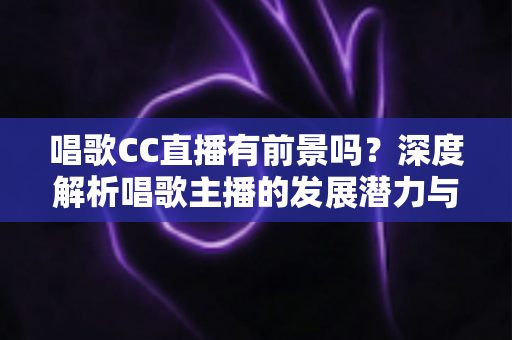 唱歌CC直播有前景吗?深度解析唱歌主播的发展潜力与变现机会 唱歌CC直播有前景吗?深度解析唱歌主播的发展潜力与变现机会