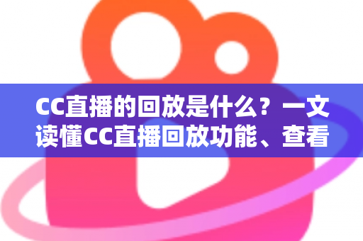 CC直播的回放是什么？一文读懂CC直播回放功能、查看方法与实用技巧全解析