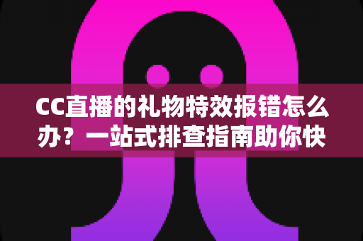 CC直播的礼物特效报错怎么办?一站式排查指南助你快速恢复观影体验 CC直播的礼物特效报错怎么办?一站式排查指南助你快速恢复观影体验