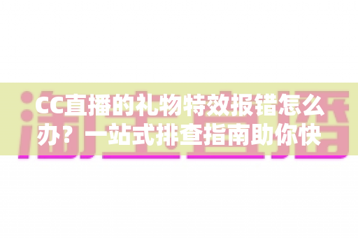CC直播的礼物特效报错怎么办?一站式排查指南助你快速恢复观影体验 CC直播的礼物特效报错怎么办?一站式排查指南助你快速恢复观影体验