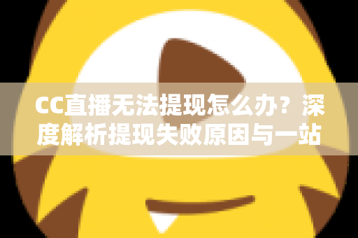 CC直播无法提现怎么办?深度解析提现失败原因与一站式解决攻略 CC直播无法提现怎么办?深度解析提现失败原因与一站式解决攻略