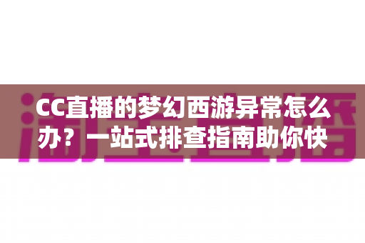CC直播的梦幻西游异常怎么办?一站式排查指南助你快速恢复流畅直播体验 CC直播的梦幻西游异常怎么办?一站式排查指南助你快速恢复流畅直播体验