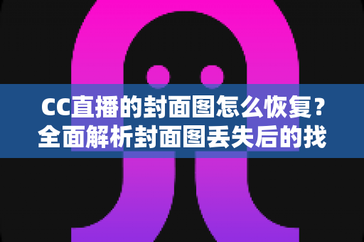 CC直播的封面图怎么恢复？全面解析封面图丢失后的找回方法与实用技巧