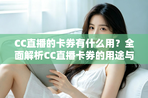 CC直播的卡券有什么用?全面解析CC直播卡券的用途与使用攻略 CC直播的卡券有什么用?全面解析CC直播卡券的用途与使用攻略
