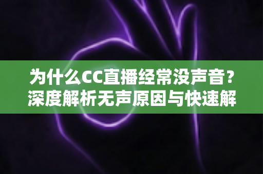 为什么CC直播经常没声音?深度解析无声原因与快速解决全攻略 为什么CC直播经常没声音?深度解析无声原因与快速解决全攻略