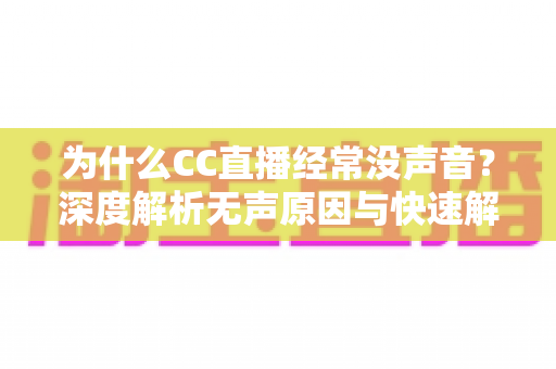 为什么CC直播经常没声音?深度解析无声原因与快速解决全攻略 为什么CC直播经常没声音?深度解析无声原因与快速解决全攻略