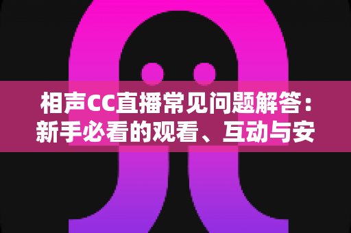 相声CC直播常见问题解答:新手必看的观看、互动与安全全攻略 相声CC直播常见问题解答:新手必看的观看、互动与安全全攻略
