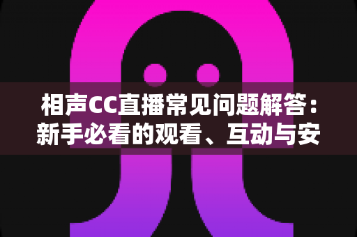 相声CC直播常见问题解答:新手必看的观看、互动与安全全攻略 相声CC直播常见问题解答:新手必看的观看、互动与安全全攻略