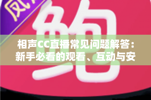 相声CC直播常见问题解答:新手必看的观看、互动与安全全攻略 相声CC直播常见问题解答:新手必看的观看、互动与安全全攻略