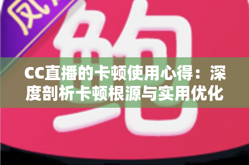 CC直播的卡顿使用心得：深度剖析卡顿根源与实用优化技巧，助你畅享流畅直播体验