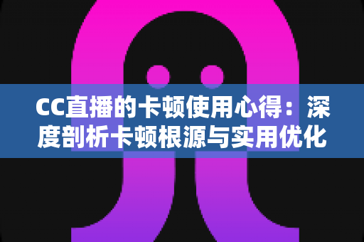 CC直播的卡顿使用心得：深度剖析卡顿根源与实用优化技巧，助你畅享流畅直播体验