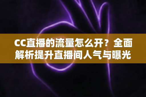 CC直播的流量怎么开?全面解析提升直播间人气与曝光的实战运营指南 CC直播的流量怎么开?全面解析提升直播间人气与曝光的实战运营指南