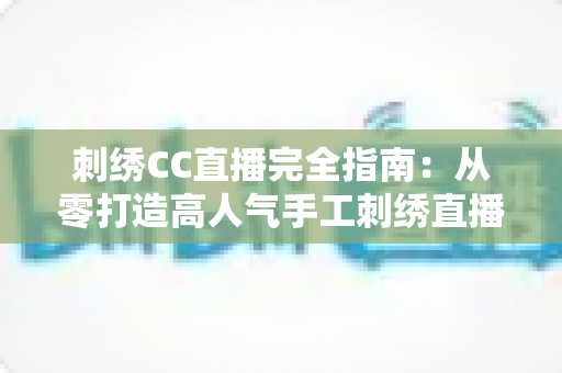 刺绣CC直播完全指南:从零打造高人气手工刺绣直播间的实战攻略 刺绣CC直播完全指南:从零打造高人气手工刺绣直播间的实战攻略