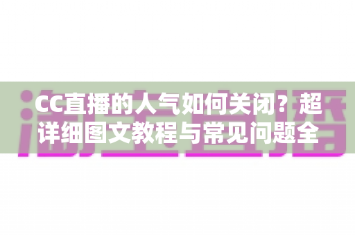 CC直播的人气如何关闭?超详细图文教程与常见问题全解析 CC直播的人气如何关闭?超详细图文教程与常见问题全解析