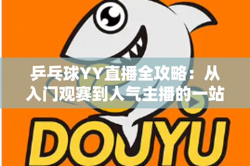 乒乓球YY直播全攻略:从入门观赛到人气主播的一站式实用指南 乒乓球YY直播全攻略:从入门观赛到人气主播的一站式实用指南