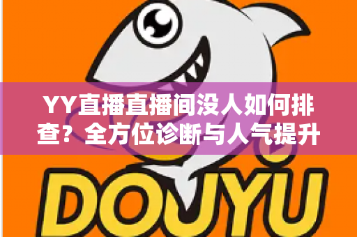 YY直播直播间没人如何排查?全方位诊断与人气提升实战指南 YY直播直播间没人如何排查?全方位诊断与人气提升实战指南