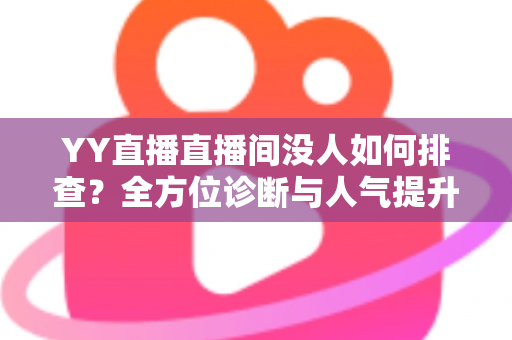 YY直播直播间没人如何排查?全方位诊断与人气提升实战指南 YY直播直播间没人如何排查?全方位诊断与人气提升实战指南