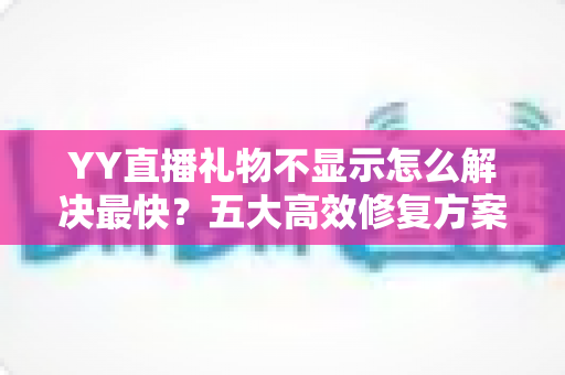 YY直播礼物不显示怎么解决最快?五大高效修复方案助你秒速恢复正常观看 YY直播礼物不显示怎么解决最快?五大高效修复方案助你秒速恢复正常观看