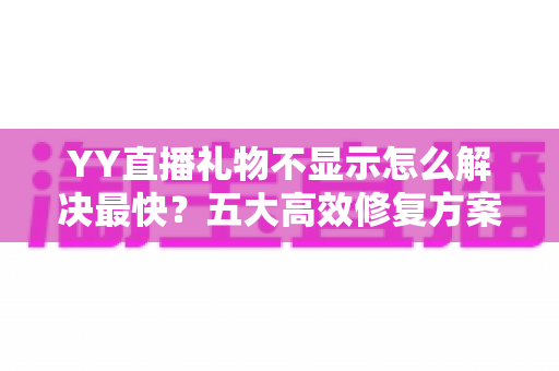 YY直播礼物不显示怎么解决最快?五大高效修复方案助你秒速恢复正常观看 YY直播礼物不显示怎么解决最快?五大高效修复方案助你秒速恢复正常观看