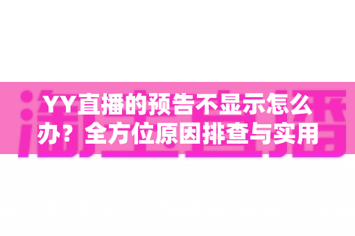 YY直播的预告不显示怎么办?全方位原因排查与实用解决指南 YY直播的预告不显示怎么办?全方位原因排查与实用解决指南