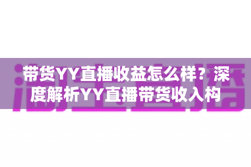 带货YY直播收益怎么样？深度解析YY直播带货收入构成与赚钱技巧