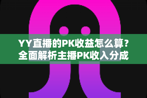 YY直播的PK收益怎么算?全面解析主播PK收入分成规则与实战提升攻略 YY直播的PK收益怎么算?全面解析主播PK收入分成规则与实战提升攻略