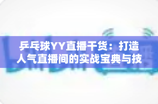 乒乓球YY直播干货:打造人气直播间的实战宝典与技巧全解析 乒乓球YY直播干货:打造人气直播间的实战宝典与技巧全解析