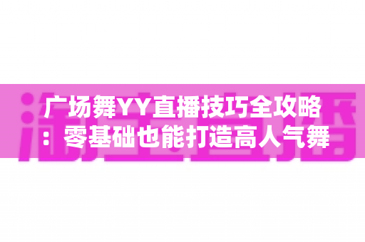 广场舞YY直播技巧全攻略:零基础也能打造高人气舞蹈直播间的实战指南 广场舞YY直播技巧全攻略:零基础也能打造高人气舞蹈直播间的实战指南