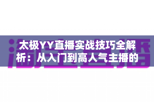 太极YY直播实战技巧全解析：从入门到高人气主播的完整指南