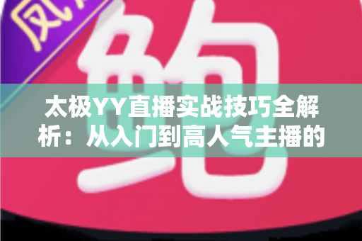 太极YY直播实战技巧全解析：从入门到高人气主播的完整指南