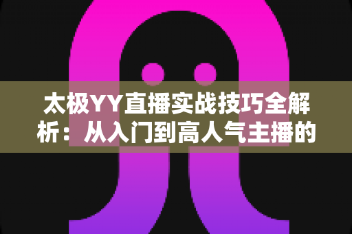 太极YY直播实战技巧全解析：从入门到高人气主播的完整指南