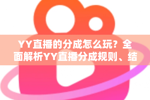 YY直播的分成怎么玩?全面解析YY直播分成规则、结算流程与收益提升技巧 YY直播的分成怎么玩?全面解析YY直播分成规则、结算流程与收益提升技巧