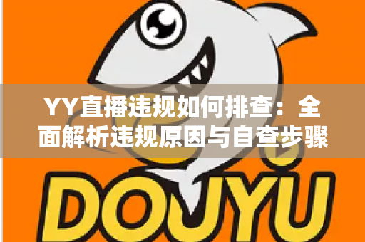YY直播违规如何排查：全面解析违规原因与自查步骤，助你快速恢复账号安全