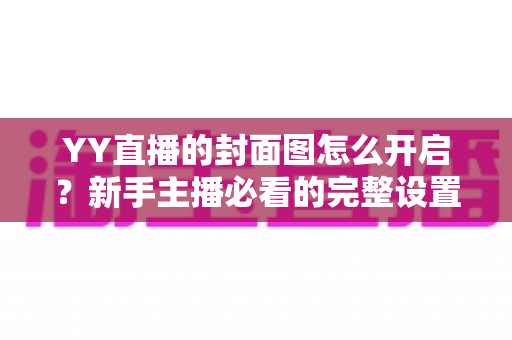 YY直播的封面图怎么开启？新手主播必看的完整设置教程与实用技巧