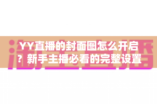 YY直播的封面图怎么开启？新手主播必看的完整设置教程与实用技巧