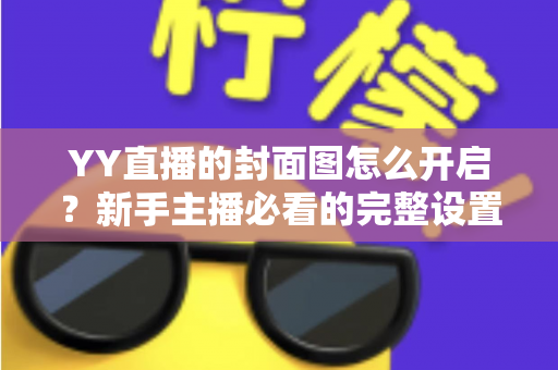 YY直播的封面图怎么开启？新手主播必看的完整设置教程与实用技巧