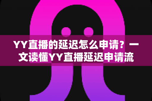YY直播的延迟怎么申请?一文读懂YY直播延迟申请流程、用途与注意事项 YY直播的延迟怎么申请?一文读懂YY直播延迟申请流程、用途与注意事项