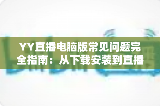YY直播电脑版常见问题完全指南:从下载安装到直播优化的一站式解决方案 YY直播电脑版常见问题完全指南:从下载安装到直播优化的一站式解决方案