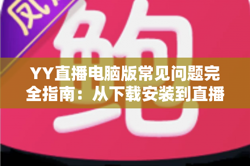 YY直播电脑版常见问题完全指南:从下载安装到直播优化的一站式解决方案 YY直播电脑版常见问题完全指南:从下载安装到直播优化的一站式解决方案