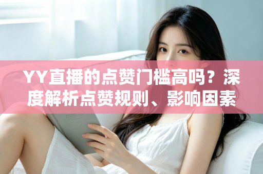 YY直播的点赞门槛高吗?深度解析点赞规则、影响因素与实用涨赞技巧 YY直播的点赞门槛高吗?深度解析点赞规则、影响因素与实用涨赞技巧