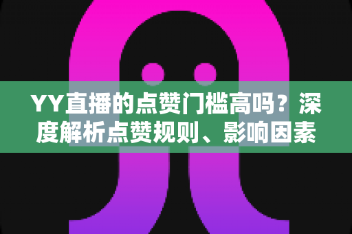 YY直播的点赞门槛高吗?深度解析点赞规则、影响因素与实用涨赞技巧 YY直播的点赞门槛高吗?深度解析点赞规则、影响因素与实用涨赞技巧